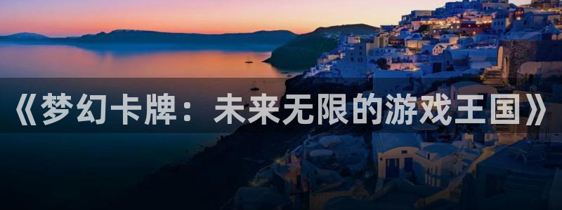 pp电子官网注册平台怎么注册不了：《梦幻卡牌：未来无限的游戏王国》