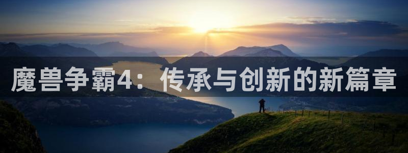 pp电子官网注册地址在哪里查询：魔兽争霸4：传承与创新的新篇章