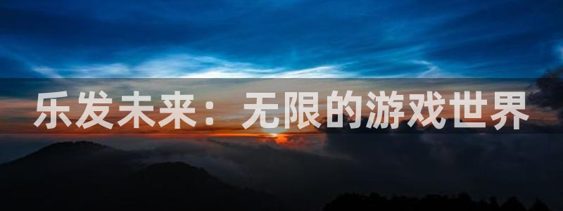 pp电子官网注册平台是什么公司：乐发未来：无限的游戏世界