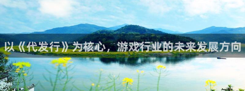 pp电子官网的奇趣腾讯是真的吗：以《代发行》为核心，游戏行业的未来发展方向