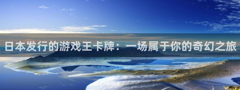 pp电子官网代理开号怎么开：日本发行的游戏王卡牌：一场属于你的奇幻之旅