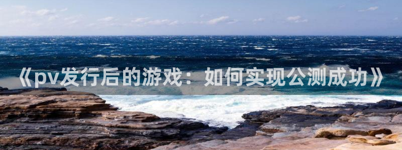 pp电子官网注册地址在哪里查：《pv发行后的游戏：如何实现公测成功》